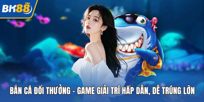 Bắn Cá Đổi Thưởng – Game Giải Trí Hấp Dẫn, Dễ Trúng Lớn