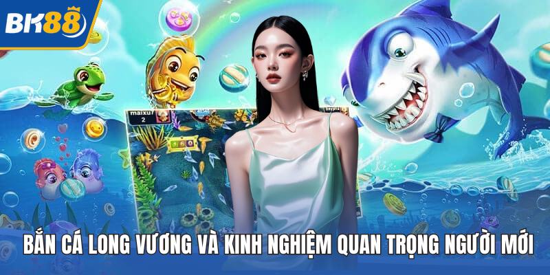 Bắn Cá Long Vương Và Kinh Nghiệm Quan Trọng Người Mới