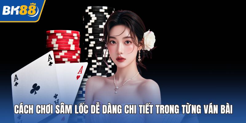 Cách Chơi Sâm Lốc Dễ Dàng Chi Tiết Trong Từng Ván Bài