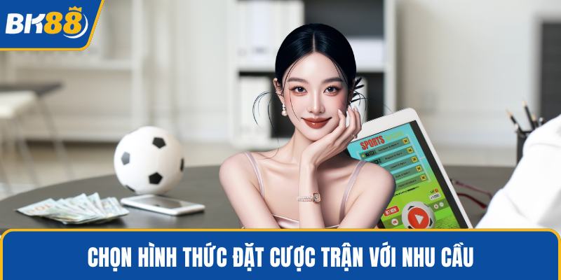 Chọn hình thức đặt cược trận với nhu cầu