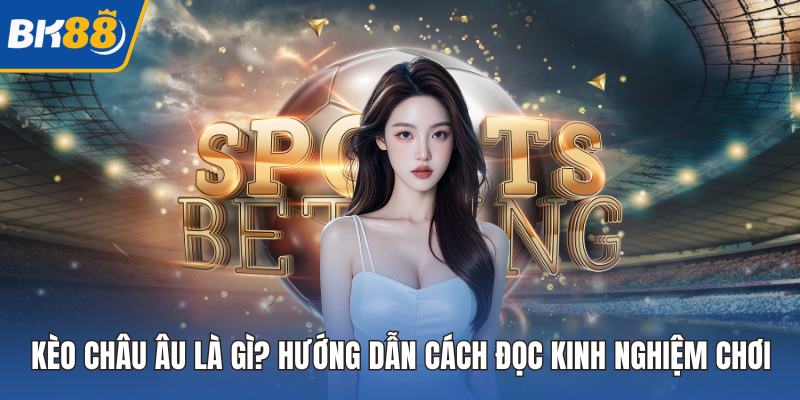 Kèo Châu Âu Là Gì? Hướng Dẫn Cách Đọc Kinh Nghiệm Chơi