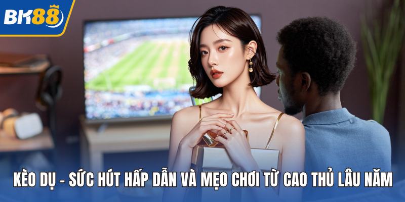Kèo Dụ - Sức Hút Hấp Dẫn Và Mẹo Chơi Từ Cao Thủ Lâu Năm