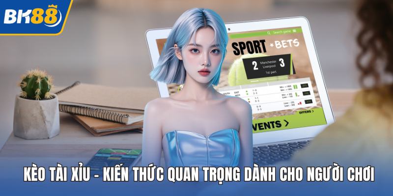 Kèo Tài Xỉu - Kiến Thức Quan Trọng Dành Cho Người Chơi