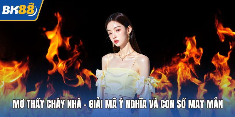 Mơ Thấy Cháy Nhà - Giải Mã Ý Nghĩa Và Con Số May Mắn