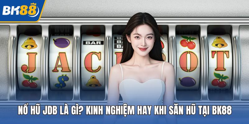 Nổ Hũ JDB Là Gì? Kinh Nghiệm Hay Khi Săn Hũ Tại BK88