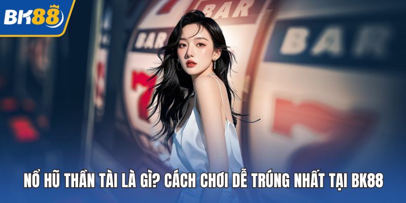Nổ Hũ Thần Tài Là Gì? Cách Chơi Dễ Trúng Nhất Tại BK88