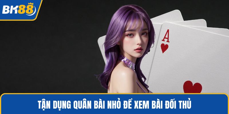 Tận dụng quân bài nhỏ để xem bài đối thủ