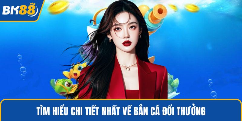 Tìm hiểu chi tiết nhất về bắn cá đổi thưởng